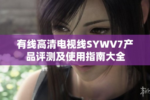 有线高清电视线SYWV7产品评测及使用指南大全