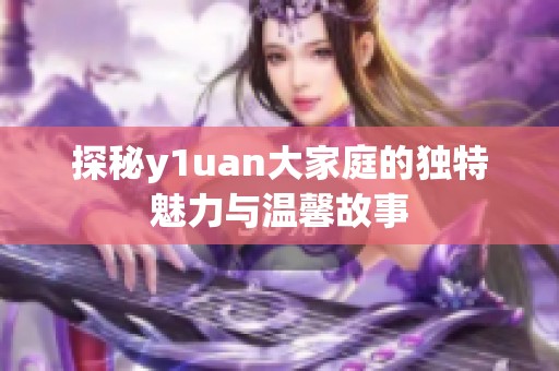 探秘y1uan大家庭的独特魅力与温馨故事