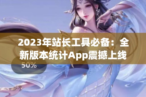 2023年站长工具必备：全新版本统计App震撼上线