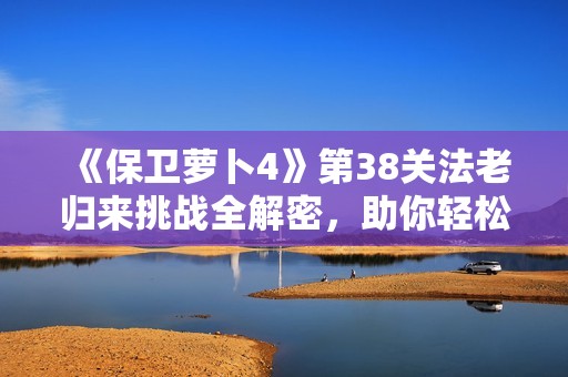 《保卫萝卜4》第38关法老归来挑战全解密，助你轻松通关解析