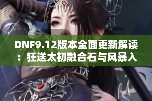 DNF9.12版本全面更新解读：狂送太初融合石与风暴入场精彩揭晓