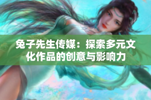 兔子先生传媒：探索多元文化作品的创意与影响力