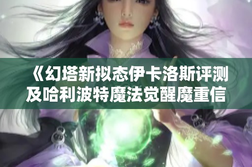 《幻塔新拟态伊卡洛斯评测及哈利波特魔法觉醒魔重信息获取指南》