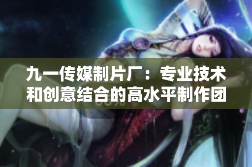 九一传媒制片厂：专业技术和创意结合的高水平制作团队