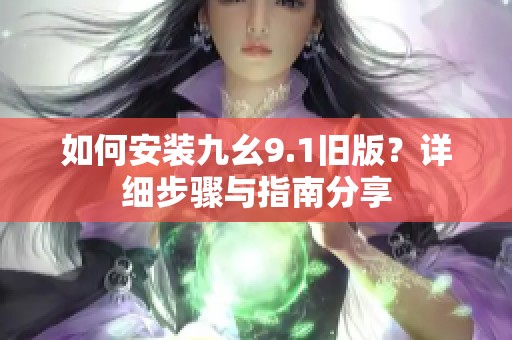 如何安装九幺9.1旧版？详细步骤与指南分享