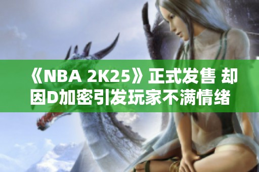 《NBA 2K25》正式发售 却因D加密引发玩家不满情绪