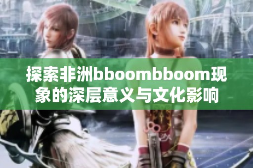 探索非洲bboombboom现象的深层意义与文化影响