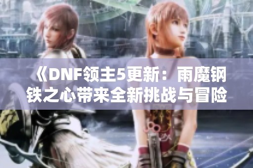 《DNF领主5更新：雨魔钢铁之心带来全新挑战与冒险》