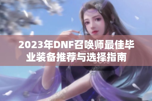 2023年DNF召唤师最佳毕业装备推荐与选择指南