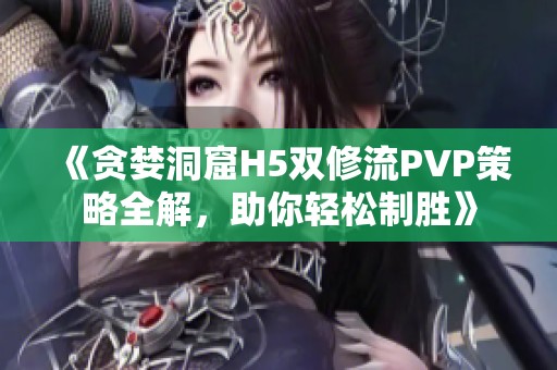 《贪婪洞窟H5双修流PVP策略全解，助你轻松制胜》