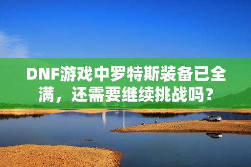 DNF游戏中罗特斯装备已全满，还需要继续挑战吗？