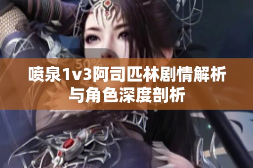 喷泉1v3阿司匹林剧情解析与角色深度剖析