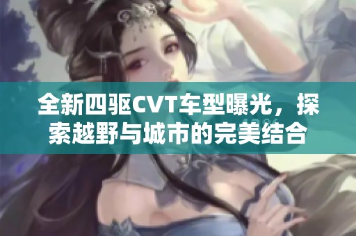 全新四驱CVT车型曝光，探索越野与城市的完美结合