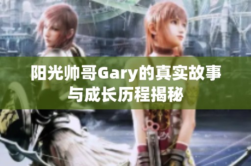 阳光帅哥Gary的真实故事与成长历程揭秘