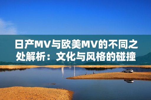 日产MV与欧美MV的不同之处解析：文化与风格的碰撞