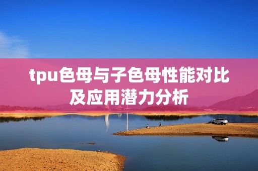 tpu色母与子色母性能对比及应用潜力分析