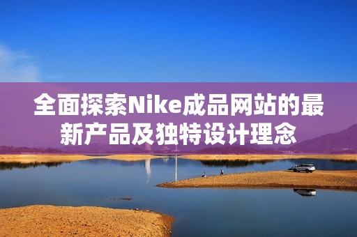 全面探索Nike成品网站的最新产品及独特设计理念