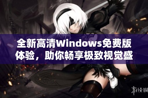 全新高清Windows免费版体验，助你畅享极致视觉盛宴