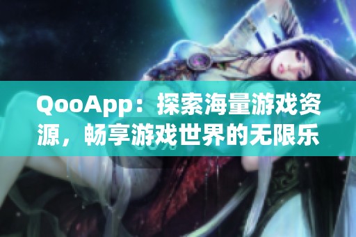 QooApp：探索海量游戏资源，畅享游戏世界的无限乐趣