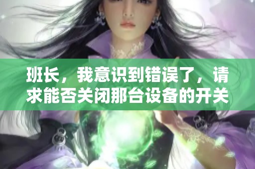 班长，我意识到错误了，请求能否关闭那台设备的开关