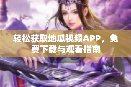 轻松获取地瓜视频APP，免费下载与观看指南