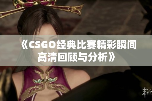 《CSGO经典比赛精彩瞬间高清回顾与分析》