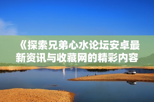 《探索兄弟心水论坛安卓最新资讯与收藏网的精彩内容》