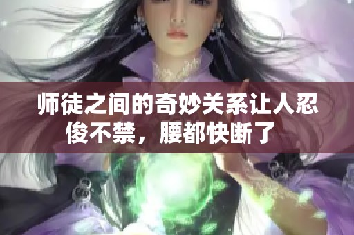 师徒之间的奇妙关系让人忍俊不禁，腰都快断了  