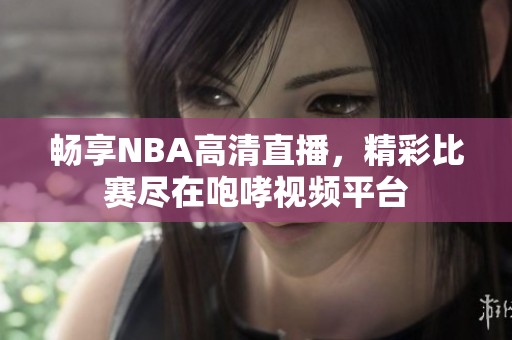 畅享NBA高清直播，精彩比赛尽在咆哮视频平台