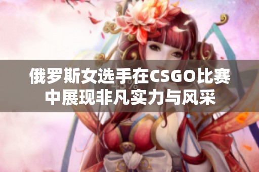 俄罗斯女选手在CSGO比赛中展现非凡实力与风采