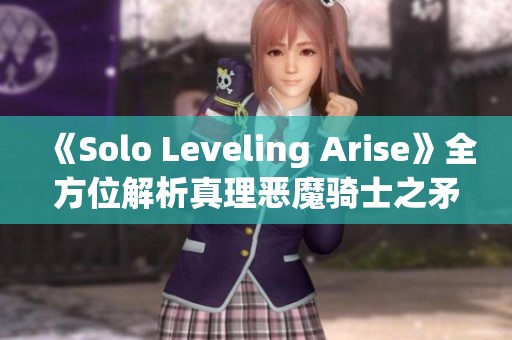 《Solo Leveling Arise》全方位解析真理恶魔骑士之矛及其武器使用技巧