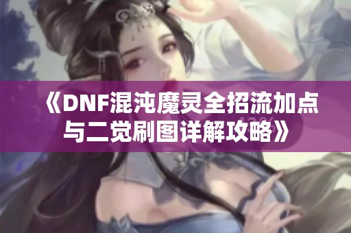 《DNF混沌魔灵全招流加点与二觉刷图详解攻略》