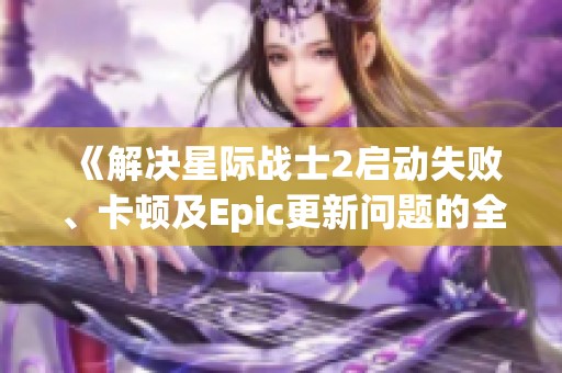 《解决星际战士2启动失败、卡顿及Epic更新问题的全面指南》