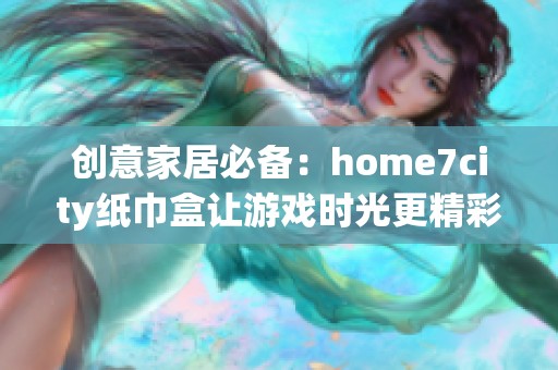 创意家居必备：home7city纸巾盒让游戏时光更精彩