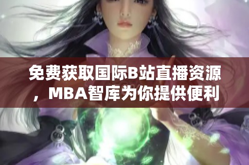 免费获取国际B站直播资源，MBA智库为你提供便利通道