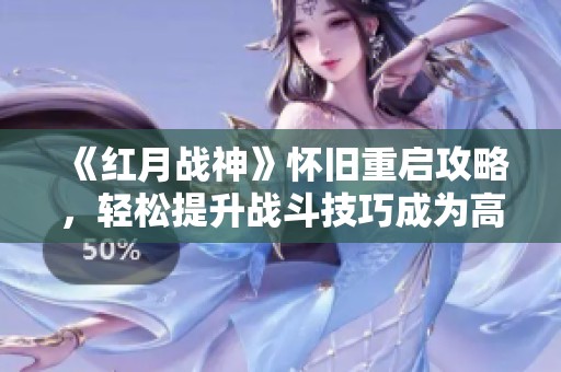 《红月战神》怀旧重启攻略，轻松提升战斗技巧成为高手！