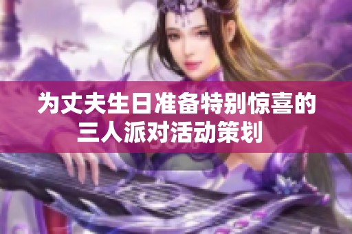 为丈夫生日准备特别惊喜的三人派对活动策划  