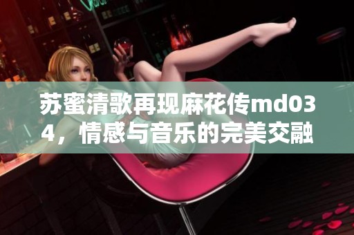 苏蜜清歌再现麻花传md034，情感与音乐的完美交融