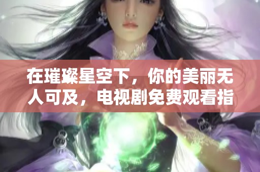 在璀璨星空下，你的美丽无人可及，电视剧免费观看指南