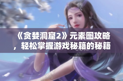 《贪婪洞窟2》元素图攻略，轻松掌握游戏秘籍的秘籍分享