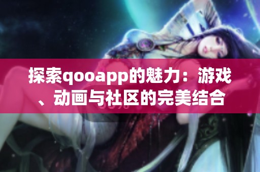 探索qooapp的魅力：游戏、动画与社区的完美结合