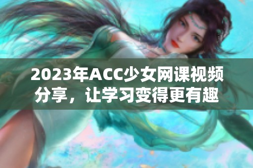 2023年ACC少女网课视频分享，让学习变得更有趣