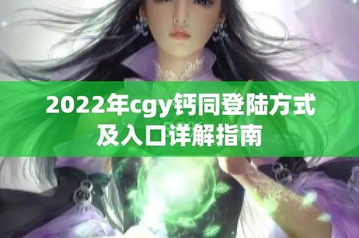 2022年cgy钙同登陆方式及入口详解指南