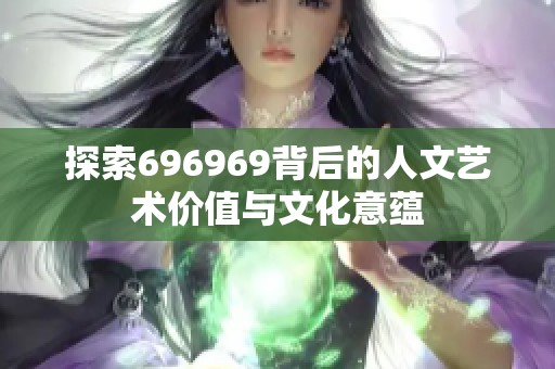 探索696969背后的人文艺术价值与文化意蕴