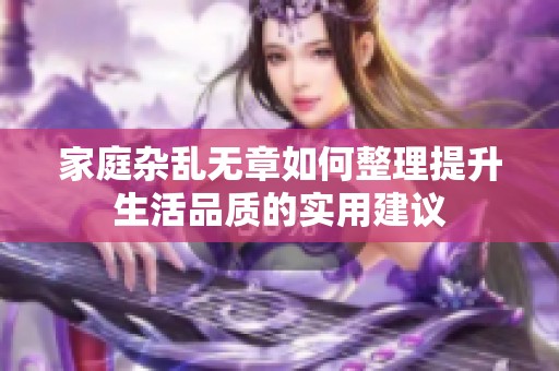 家庭杂乱无章如何整理提升生活品质的实用建议