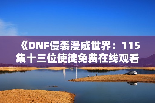 《DNF侵袭漫威世界：115集十三位使徒免费在线观看听》