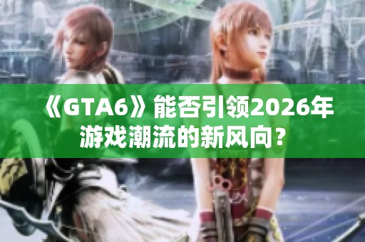 《GTA6》能否引领2026年游戏潮流的新风向？