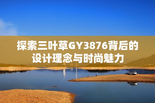 探索三叶草GY3876背后的设计理念与时尚魅力