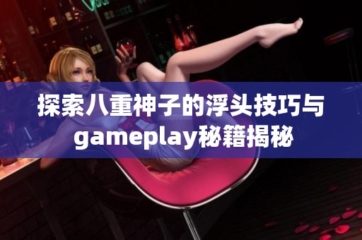 探索八重神子的浮头技巧与 gameplay秘籍揭秘