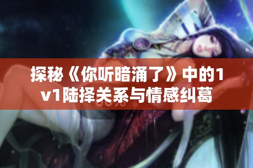 探秘《你听暗涌了》中的1v1陆择关系与情感纠葛